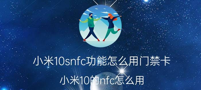 小米10snfc功能怎么用门禁卡 小米10的nfc怎么用？